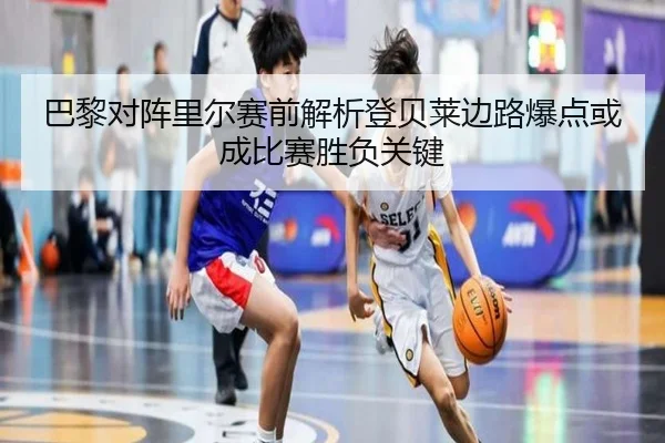 巴黎对阵里尔赛前解析登贝莱边路爆点或成比赛胜负关键